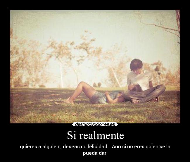 Si realmente - quieres a alguien , deseas su felicidad. . Aun si no eres quien se la pueda dar.