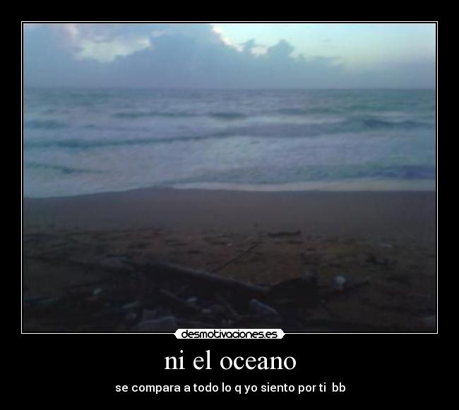 ni el oceano - se compara a todo lo q yo siento por ti bb