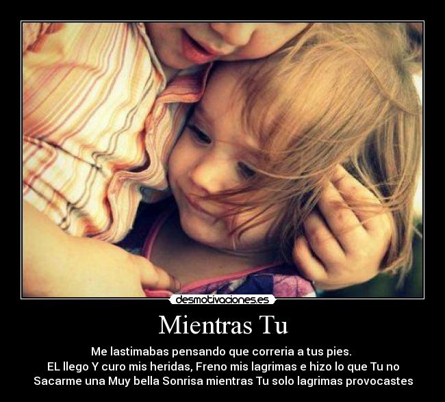 Mientras Tu - Me lastimabas pensando que correria a tus pies.
EL llego Y curo mis heridas, Freno mis lagrimas e hizo lo que Tu no
Sacarme una Muy bella Sonrisa mientras Tu solo lagrimas provocastes