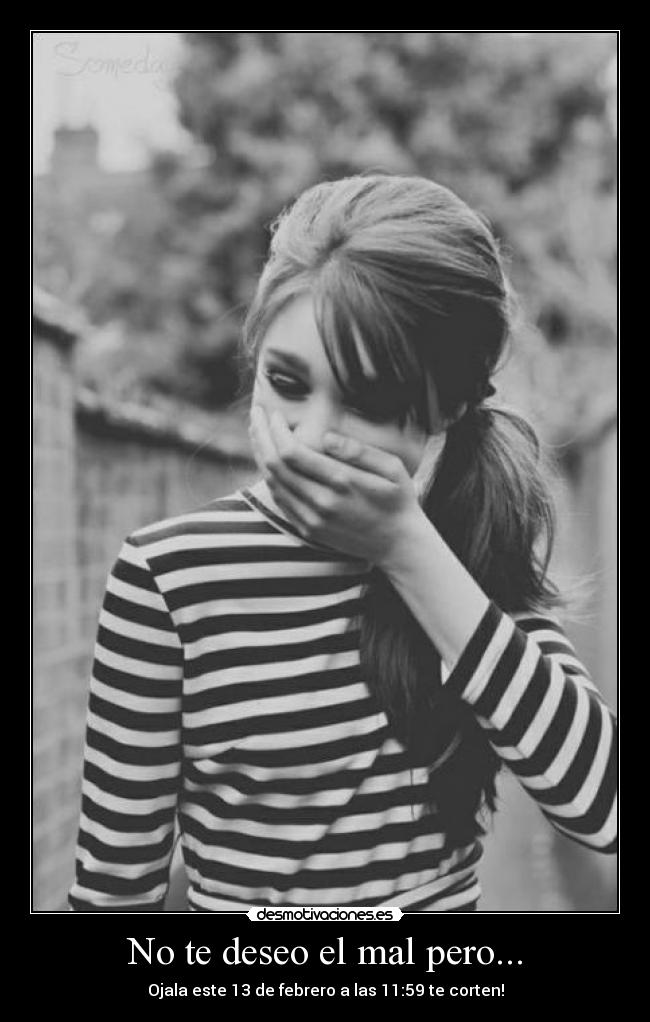 No te deseo el mal pero... - Ojala este 13 de febrero a las 11:59 te corten!