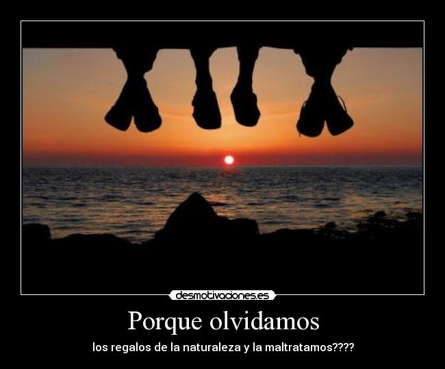 Porque olvidamos - los regalos de la naturaleza y la maltratamos????