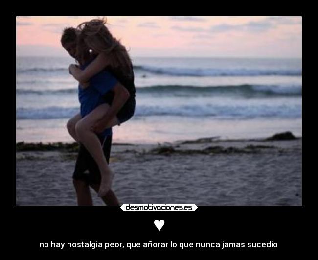 ♥ - no hay nostalgia peor, que añorar lo que nunca jamas sucedio ♥