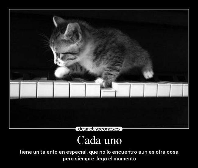 Cada uno - tiene un talento en especial, que no lo encuentro aun es otra cosa
pero siempre llega el momento