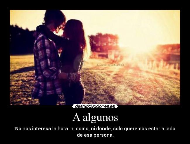 A algunos - No nos interesa la hora  ni como, ni donde, solo queremos estar a lado
de esa persona.