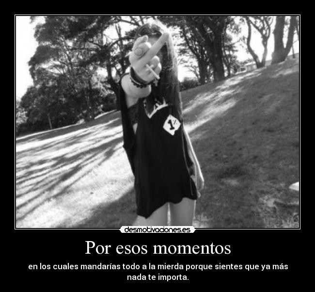 Por esos momentos - en los cuales mandarías todo a la mierda porque sientes que ya más nada te importa.