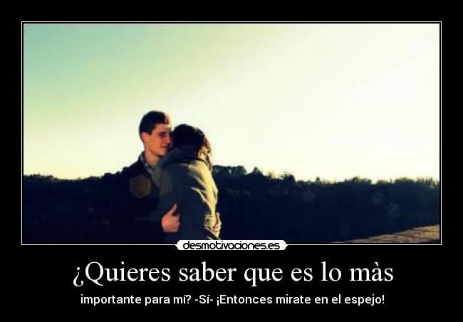 ¿Quieres saber que es lo màs - importante para mí? -Sí- ¡Entonces mirate en el espejo!