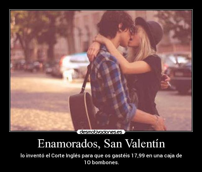 Enamorados, San Valentín - lo inventó el Corte Inglés para que os gastéis 17,99 en una caja de 1O bombones.