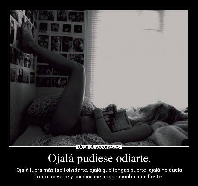 Ojalá pudiese odiarte. - Ojalá fuera más fácil olvidarte, ojalá que tengas suerte, ojalá no duela
tanto no verte y los días me hagan mucho más fuerte.
