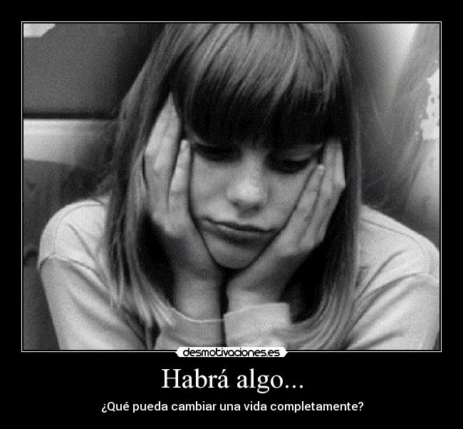 Habrá algo... - ¿Qué pueda cambiar una vida completamente?