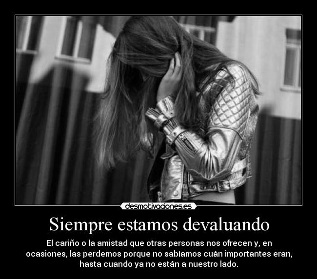 Siempre estamos devaluando - El cariño o la amistad que otras personas nos ofrecen y, en
ocasiones, las perdemos porque no sabíamos cuán importantes eran,
hasta cuando ya no están a nuestro lado.