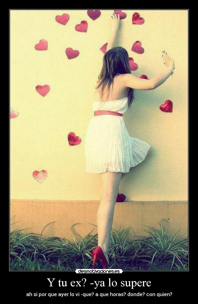 Y tu ex? -ya lo supere - ah si por que ayer lo vi -que? a que horas? donde? con quien?