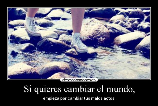 Si quieres cambiar el mundo, -