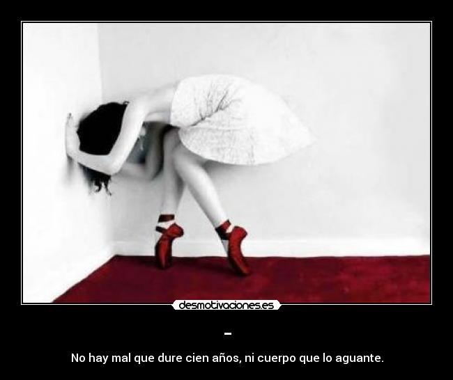 - - No hay mal que dure cien años, ni cuerpo que lo aguante.