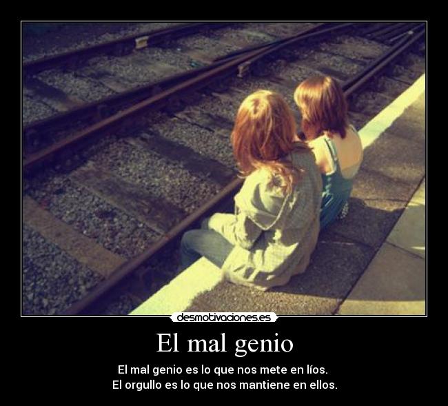 El mal genio - El mal genio es lo que nos mete en líos. 
El orgullo es lo que nos mantiene en ellos.