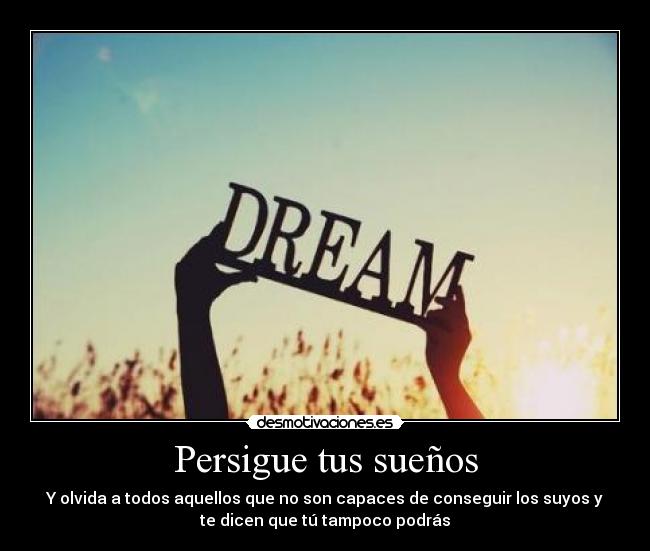 Persigue tus sueños - Y olvida a todos aquellos que no son capaces de conseguir los suyos y
te dicen que tú tampoco podrás
