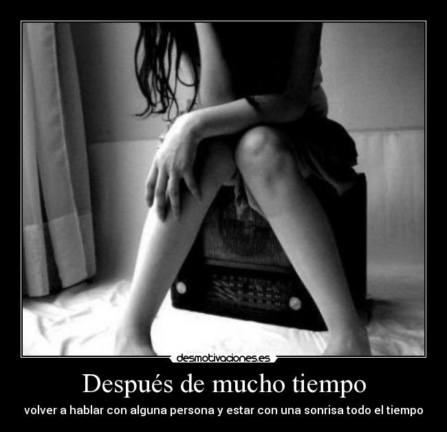 Después de mucho tiempo - volver a hablar con alguna persona y estar con una sonrisa todo el tiempo