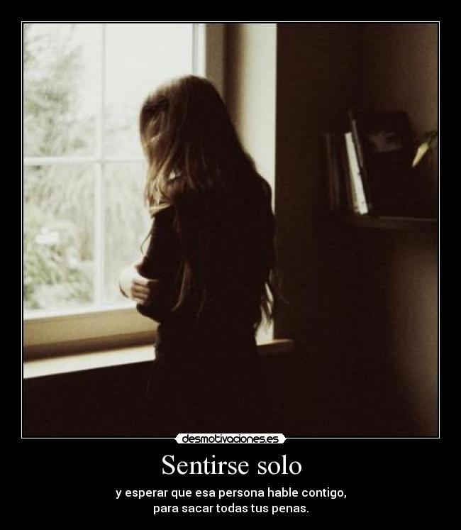 Sentirse solo - y esperar que esa persona hable contigo,
para sacar todas tus penas.