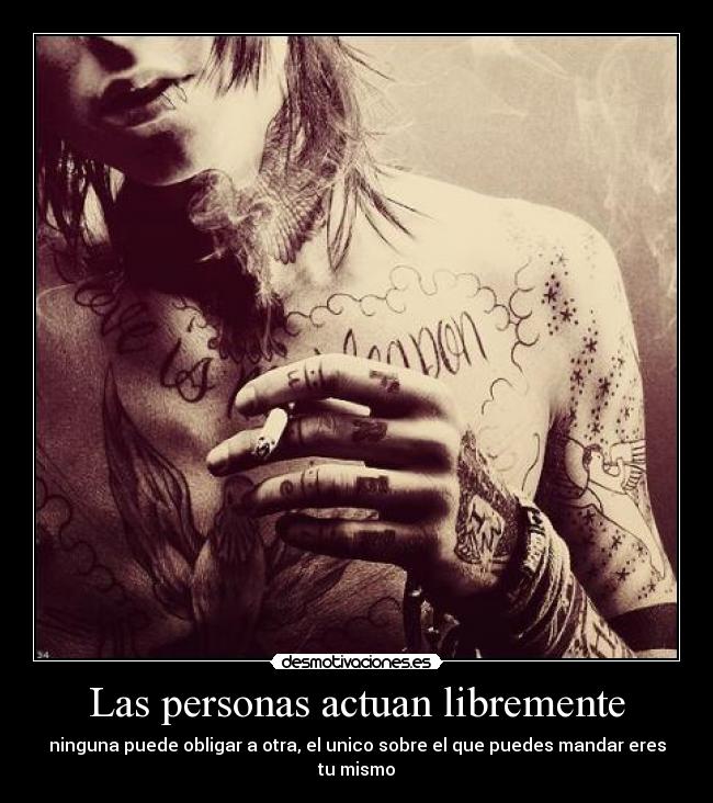 Las personas actuan libremente - ninguna puede obligar a otra, el unico sobre el que puedes mandar eres tu mismo