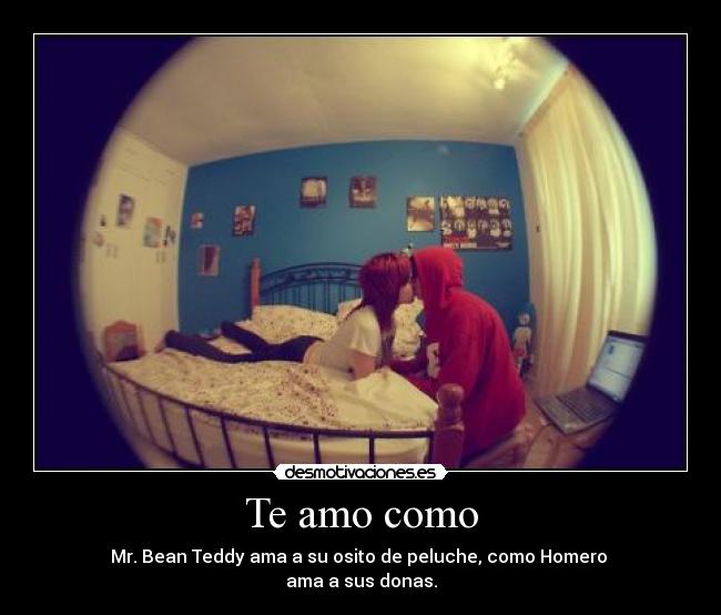 Te amo como - Mr. Bean Teddy ama a su osito de peluche, como Homero
ama a sus donas.