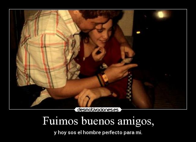 Fuimos buenos amigos, -