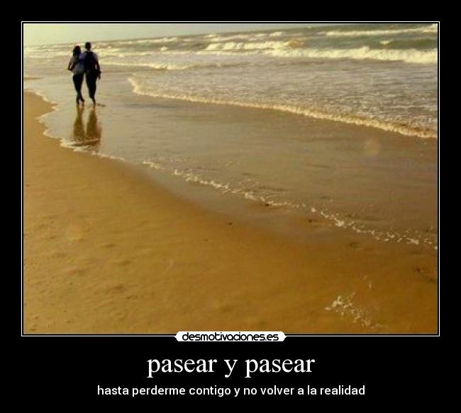 pasear y pasear - hasta perderme contigo y no volver a la realidad
