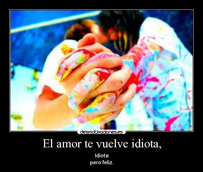El amor te vuelve idiota, - Idiota
pero feliz.