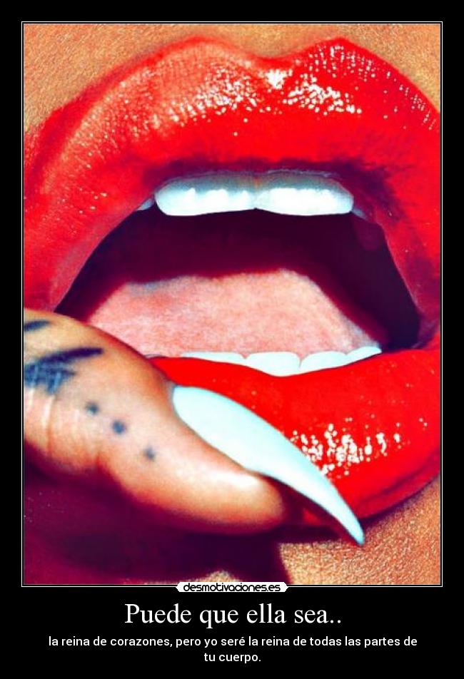 Puede que ella sea.. - la reina de corazones, pero yo seré la reina de todas las partes de tu cuerpo.