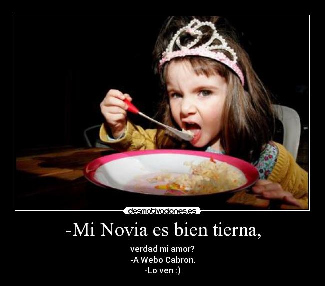 -Mi Novia es bien tierna, - verdad mi amor?
-A Webo Cabron.
-Lo ven :)