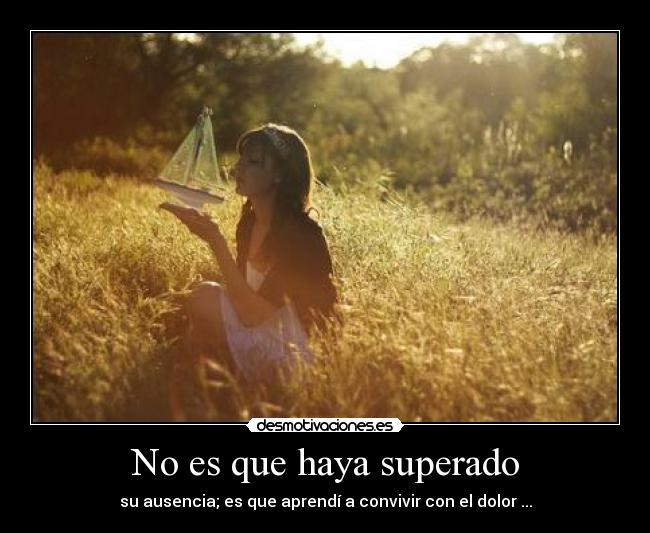 No es que haya superado - su ausencia; es que aprendí a convivir con el dolor ...