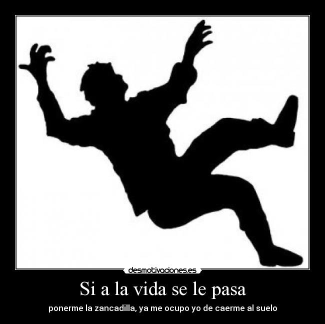 Si a la vida se le pasa - ponerme la zancadilla, ya me ocupo yo de caerme al suelo