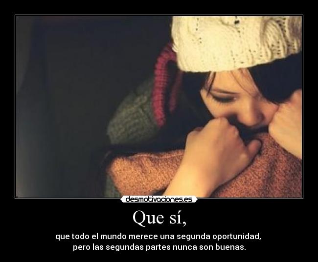 Que sí, - que todo el mundo merece una segunda oportunidad,
pero las segundas partes nunca son buenas.