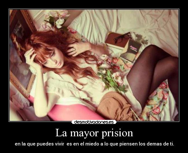 La mayor prision - en la que puedes vivir  es en el miedo a lo que piensen los demas de ti.