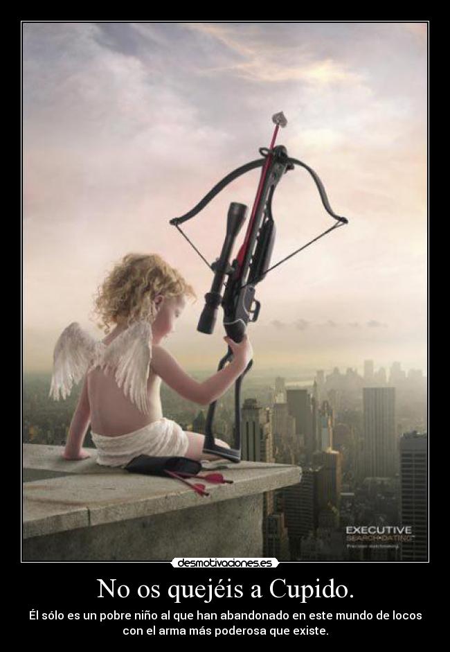 No os quejéis a Cupido. - Él sólo es un pobre niño al que han abandonado en este mundo de locos
con el arma más poderosa que existe.
