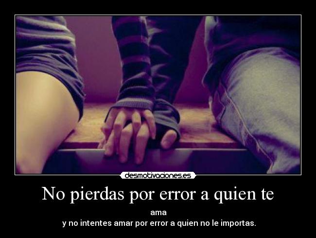 No pierdas por error a quien te - ama
y no intentes amar por error a quien no le importas.