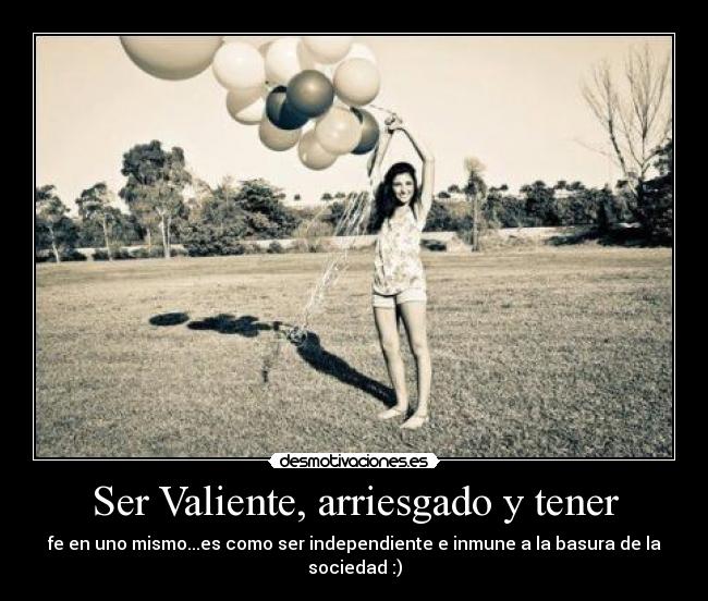 Ser Valiente, arriesgado y tener - fe en uno mismo...es como ser independiente e inmune a la basura de la sociedad :)