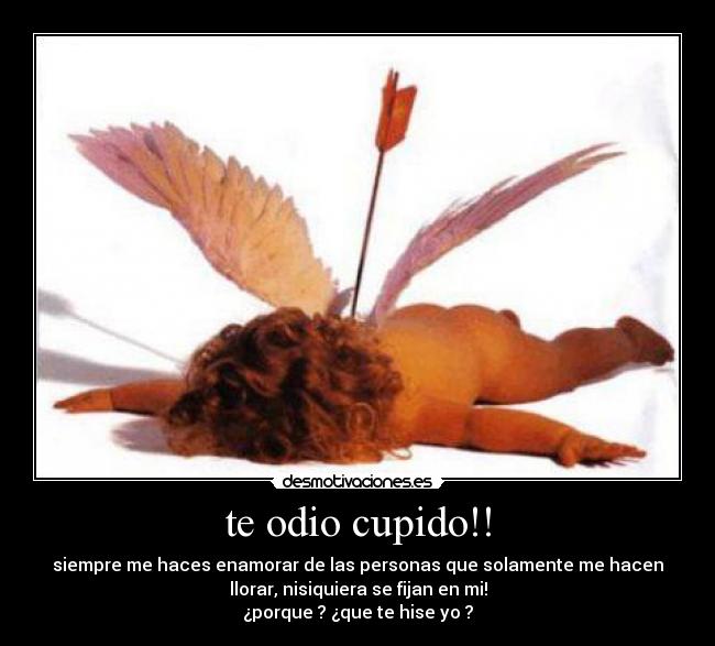 te odio cupido!! - siempre me haces enamorar de las personas que solamente me hacen
llorar, nisiquiera se fijan en mi!
¿porque ? ¿que te hise yo ?
