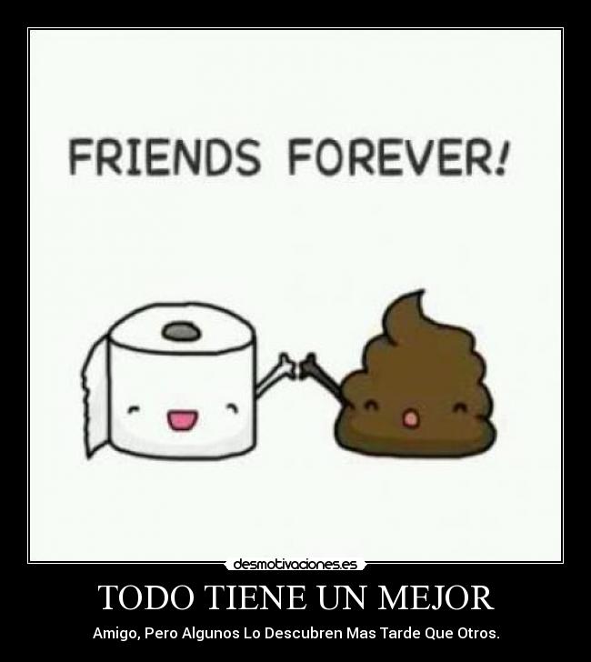 TODO TIENE UN MEJOR - Amigo, Pero Algunos Lo Descubren Mas Tarde Que Otros.