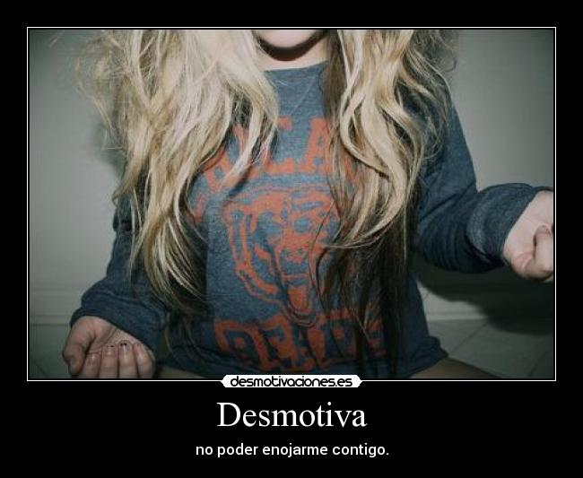 Desmotiva - no poder enojarme contigo.