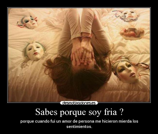 Sabes porque soy fria ? -