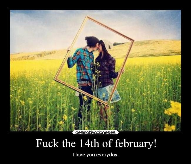 Fuck the 14th of february! - I love you everyday.