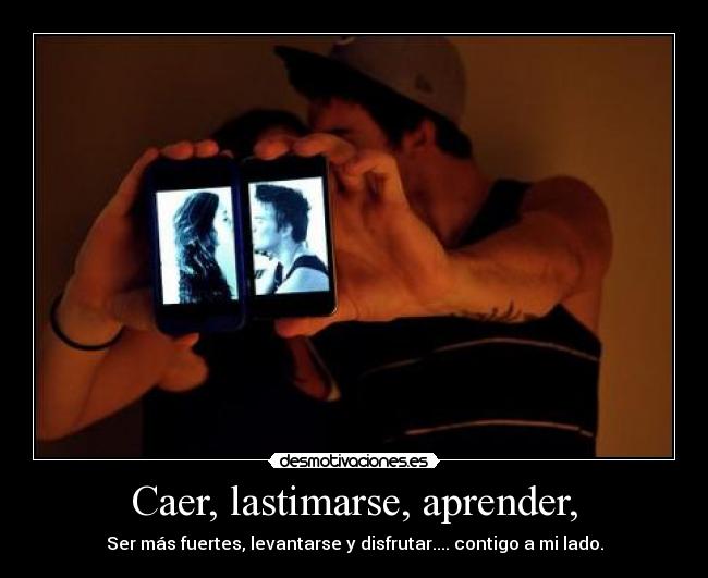 Caer, lastimarse, aprender, - Ser más fuertes, levantarse y disfrutar.... contigo a mi lado.