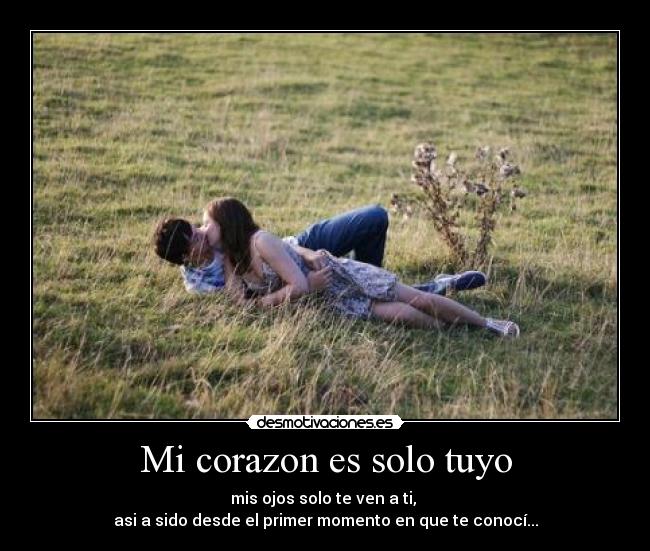 Mi corazon es solo tuyo - mis ojos solo te ven a ti,
asi a sido desde el primer momento en que te conocí...