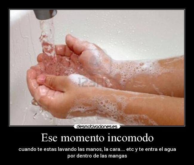 Ese momento incomodo - cuando te estas lavando las manos, la cara.... etc y te entra el agua
por dentro de las mangas