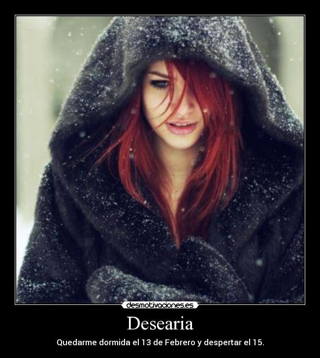 Desearia - Quedarme dormida el 13 de Febrero y despertar el 15.