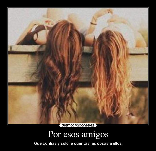 Por esos amigos - Que confias y solo le cuentas las cosas a ellos.