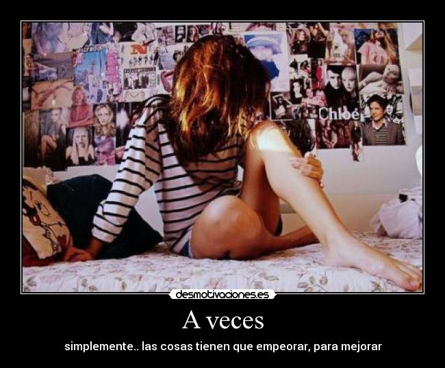 A veces - simplemente.. las cosas tienen que empeorar, para mejorar