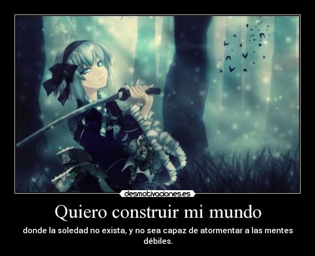 Quiero construir mi mundo - donde la soledad no exista, y no sea capaz de atormentar a las mentes débiles.