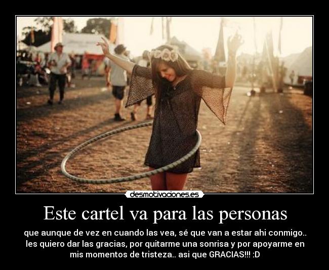 Este cartel va para las personas - que aunque de vez en cuando las vea, sé que van a estar ahi conmigo..
les quiero dar las gracias, por quitarme una sonrisa y por apoyarme en
mis momentos de tristeza.. asi que GRACIAS!!! :D