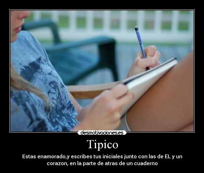 Tipico - Estas enamorado,y escribes tus iniciales junto con las de EL y un
corazon, en la parte de atras de un cuaderno