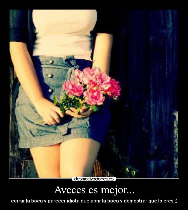 Aveces es mejor... - cerrar la boca y parecer idiota que abrir la boca y demostrar que lo eres ;)
